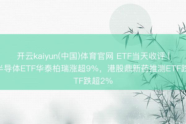 开云kaiyun(中国)体育官网 ETF当天收评 | 中韩半导体ETF华泰柏瑞涨超9%，港股鼎新药推测ETF跌超2%