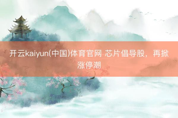 开云kaiyun(中国)体育官网 芯片倡导股，再掀涨停潮