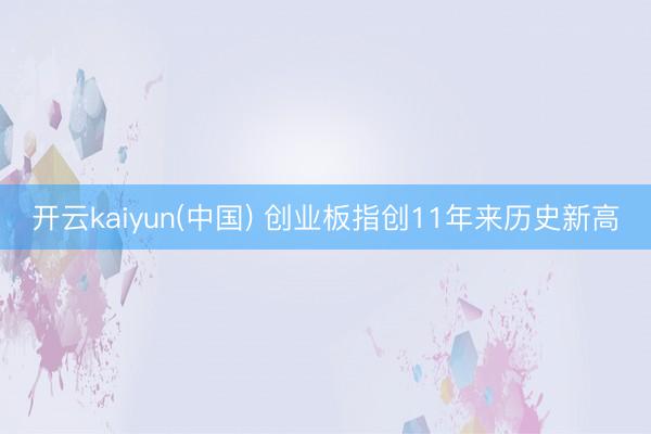 开云kaiyun(中国) 创业板指创11年来历史新高