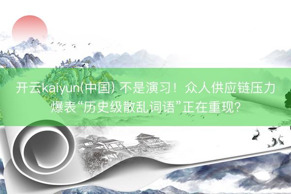 开云kaiyun(中国) 不是演习！众人供应链压力爆表“历史级散乱词语”正在重现？