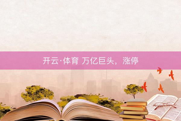 开云·体育 万亿巨头，涨停