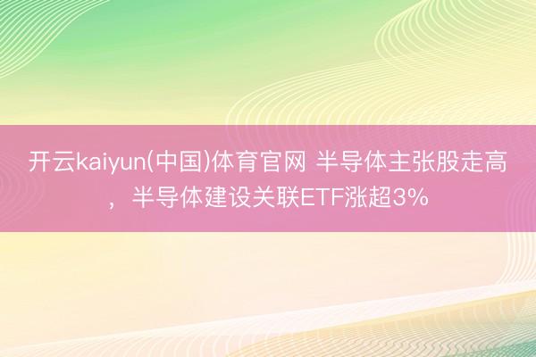 开云kaiyun(中国)体育官网 半导体主张股走高，半导体建设关联ETF涨超3%