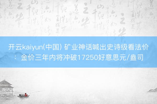 开云kaiyun(中国) 矿业神话喊出史诗级看法价：金价三年内将冲破17250好意思元/盎司
