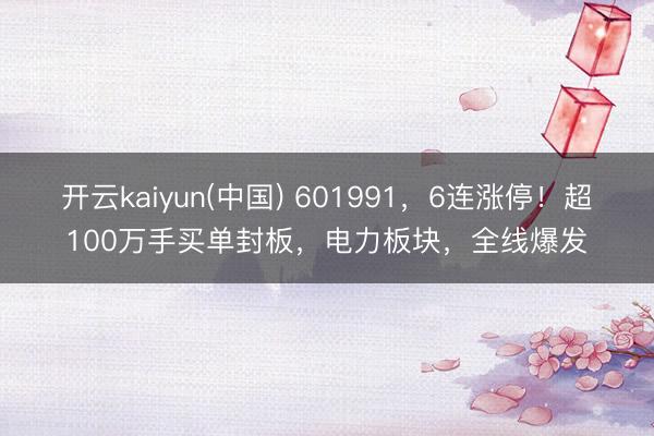开云kaiyun(中国) 601991，6连涨停！超100万手买单封板，电力板块，全线爆发
