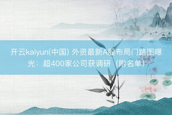 开云kaiyun(中国) 外资最新A股布局门路图曝光：超400家公司获调研（附名单）