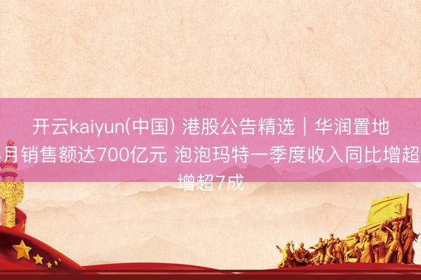 开云kaiyun(中国) 港股公告精选｜华润置地前4月销售额达700亿元 泡泡玛特一季度收入同比增超7成