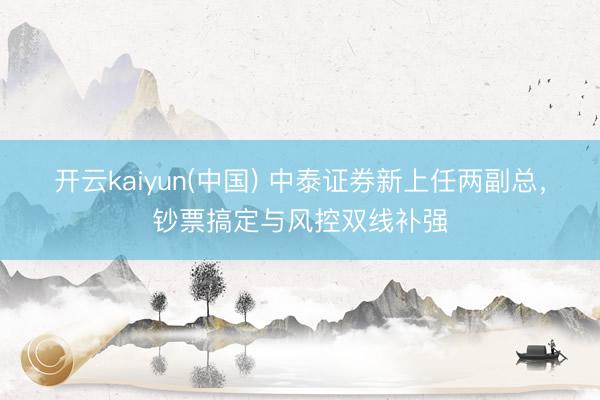 开云kaiyun(中国) 中泰证券新上任两副总，钞票搞定与风控双线补强