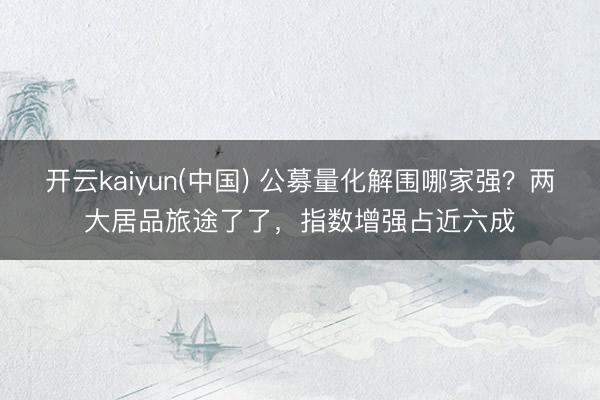 开云kaiyun(中国) 公募量化解围哪家强？两大居品旅途了了，指数增强占近六成
