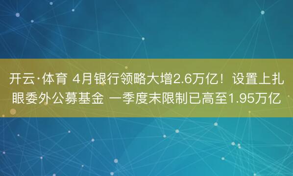 开云·体育 4月银行领略大增2.6万亿！设置上扎眼委外公募基金 一季度末限制已高至1.95万亿