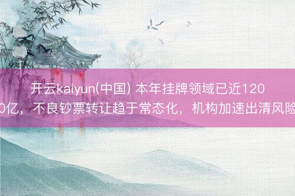 开云kaiyun(中国) 本年挂牌领域已近1200亿，不良钞票转让趋于常态化，机构加速出清风险