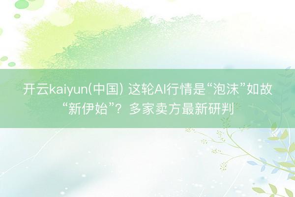 开云kaiyun(中国) 这轮AI行情是“泡沫”如故“新伊始”？多家卖方最新研判