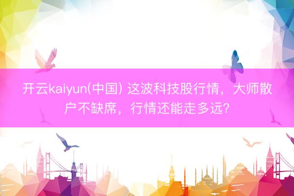 开云kaiyun(中国) 这波科技股行情，大师散户不缺席，行情还能走多远？