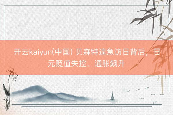 开云kaiyun(中国) 贝森特遑急访日背后，日元贬值失控、通胀飙升