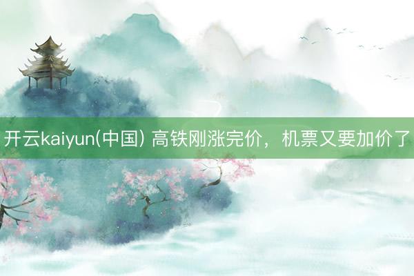 开云kaiyun(中国) 高铁刚涨完价，机票又要加价了