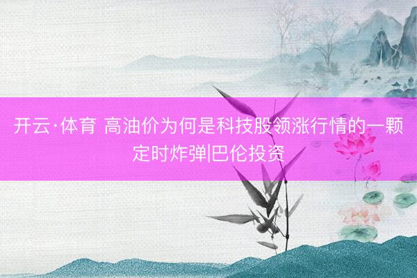 开云·体育 高油价为何是科技股领涨行情的一颗定时炸弹|巴伦投资