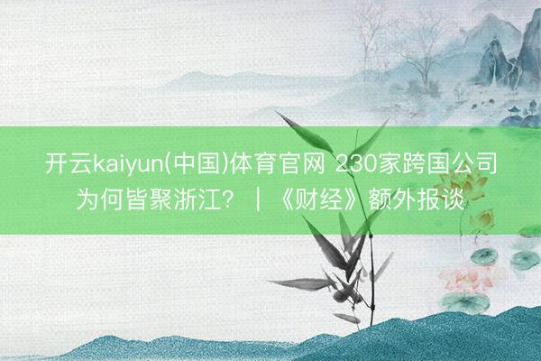 开云kaiyun(中国)体育官网 230家跨国公司为何皆聚浙江？｜《财经》额外报谈