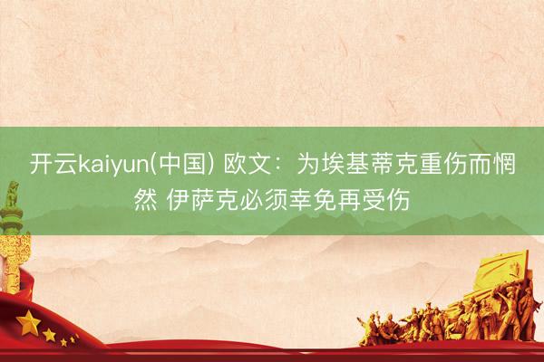 开云kaiyun(中国) 欧文：为埃基蒂克重伤而惘然 伊萨克