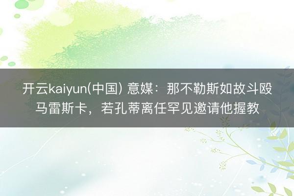 开云kaiyun(中国) 意媒：那不勒斯如故斗殴马雷斯卡，若孔蒂离任罕见邀请他握教