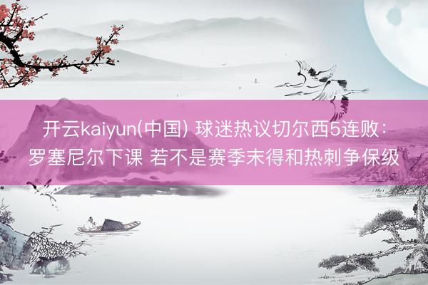 开云kaiyun(中国) 球迷热议切尔西5连败：罗塞尼尔下课 若不是赛季末得和热刺争保级