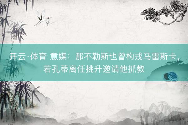 开云·体育 意媒：那不勒斯也曾构戎马雷斯卡，若孔蒂离任挑升邀请他抓教