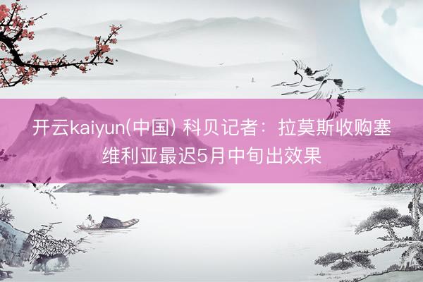 开云kaiyun(中国) 科贝记者：拉莫斯收购塞维利亚最迟5月中旬出效果