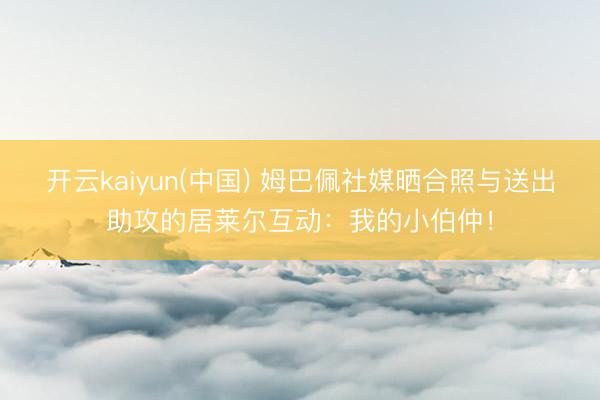 开云kaiyun(中国) 姆巴佩社媒晒合照与送出助攻的居莱尔互动：我的小伯仲！