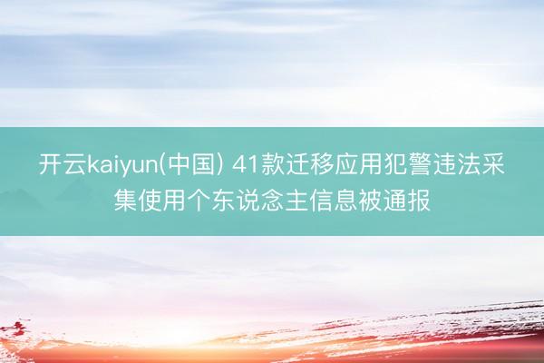 开云kaiyun(中国) 41款迁移应用犯警违法采集使用个东说念主信息被通报