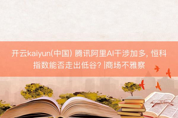 开云kaiyun(中国) 腾讯阿里AI干涉加多， 恒科指数能否走出低谷? |商场不雅察