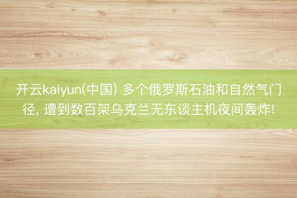 开云kaiyun(中国) 多个俄罗斯石油和自然气门径， 遭到数百架乌克兰无东谈主机夜间轰炸!