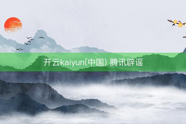 开云kaiyun(中国) 腾讯辟谣
