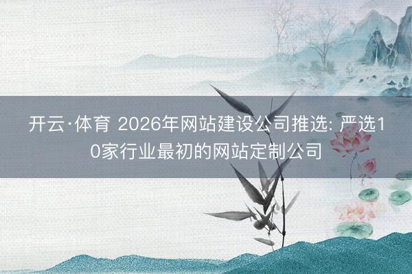 开云·体育 2026年网站建设公司推选: 严选10家行业最初的网站定制公司