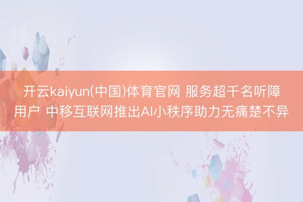 开云kaiyun(中国)体育官网 服务超千名听障用户 中移互联网推出AI小秩序助力无痛楚不异