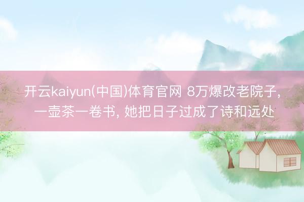开云kaiyun(中国)体育官网 8万爆改老院子， 一壶茶一卷书， 她把日子过成了诗和远处