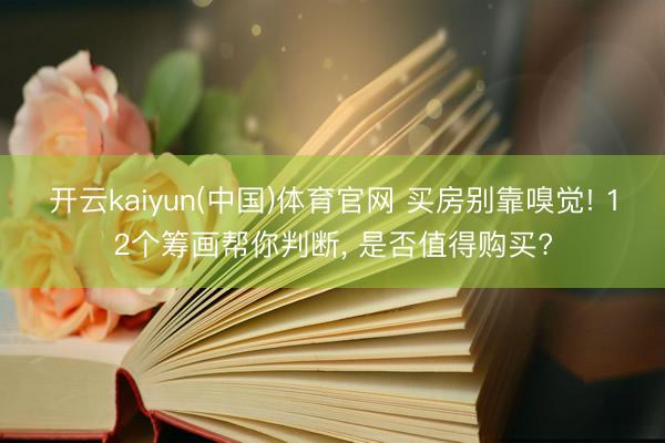 开云kaiyun(中国)体育官网 买房别靠嗅觉! 12个筹画帮你判断， 是否值得购买?