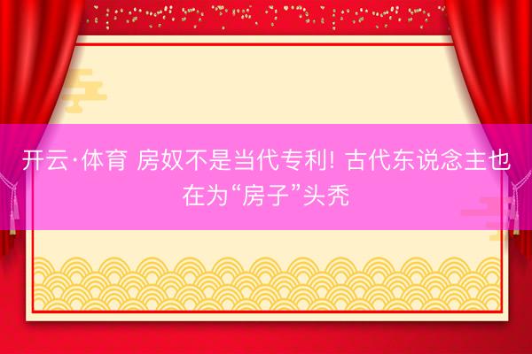 开云·体育 房奴不是当代专利! 古代东说念主也在为“房子”头秃