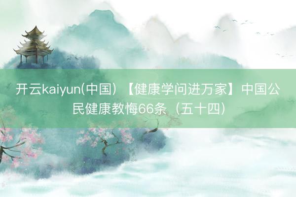 开云kaiyun(中国) 【健康学问进万家】中国公民健康教悔66条（五十四）