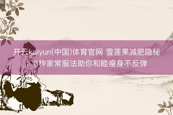 开云kaiyun(中国)体育官网 雪莲果减肥隐秘：3种家常服法助你和睦瘦身不反弹