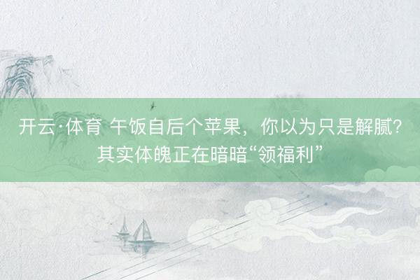 开云·体育 午饭自后个苹果，你以为只是解腻？其实体魄正在暗暗“领福利”