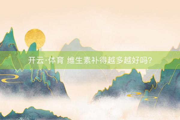 开云·体育 维生素补得越多越好吗？