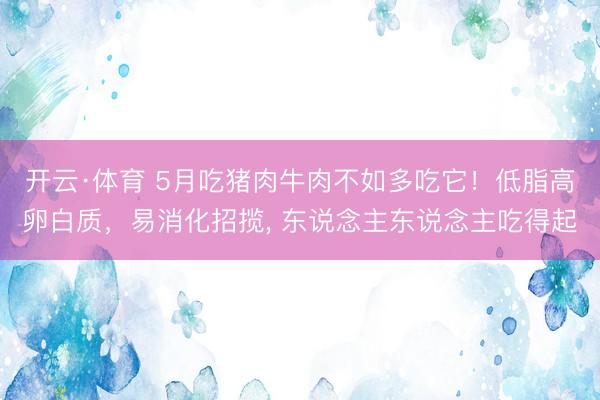 开云·体育 5月吃猪肉牛肉不如多吃它！低脂高卵白质，易消化招揽， 东说念主东说念主吃得起
