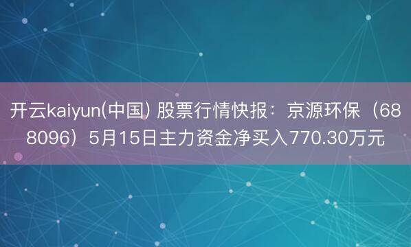 开云kaiyun(中国) 股票行情快报：京源环保（688096）5月15日主力资金净买入770.30万元