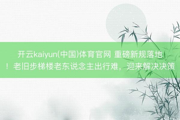 开云kaiyun(中国)体育官网 重磅新规落地！老旧步梯楼老东说念主出行难，迎来解决决策