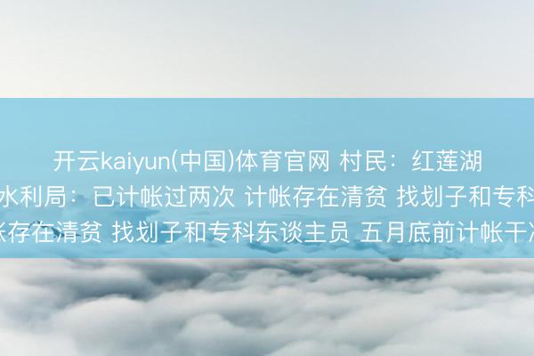 开云kaiyun(中国)体育官网 村民：红莲湖扬水后垃圾荟萃在水塘 水利局：已计帐过两次 计帐存在清贫 找划子和专科东谈主员 五月底前计帐干净