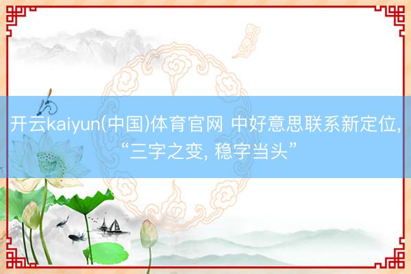 开云kaiyun(中国)体育官网 中好意思联系新定位， “三字之变， 稳字当头”