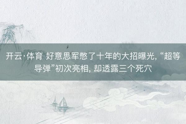 开云·体育 好意思军憋了十年的大招曝光， “超等导弹”初次亮相， 却透露三个死穴