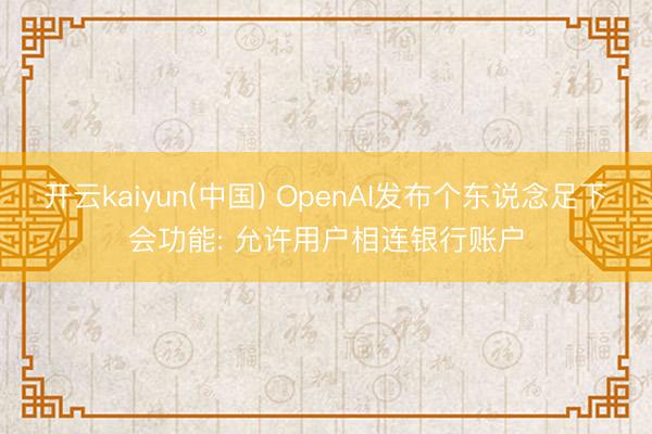 开云kaiyun(中国) OpenAI发布个东说念足下会功能: 允许用户相连银行账户