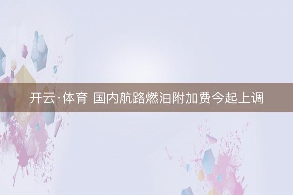开云·体育 国内航路燃油附加费今起上调