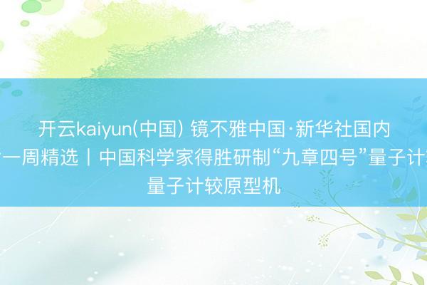 开云kaiyun(中国) 镜不雅中国·新华社国内新闻相片一周精选丨中国科学家得胜研制“九章四号”量子计较原型机
