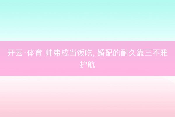 开云·体育 帅弗成当饭吃， 婚配的耐久靠三不雅护航