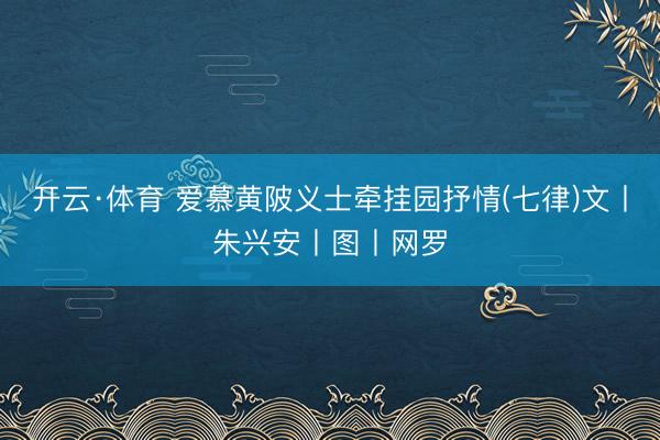 开云·体育 爱慕黄陂义士牵挂园抒情(七律)文丨朱兴安丨图丨网罗